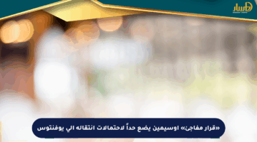 «قرار مفاجئ» أوسيمين يضع حداً لاحتمالات انتقاله إلى يوفنتوس